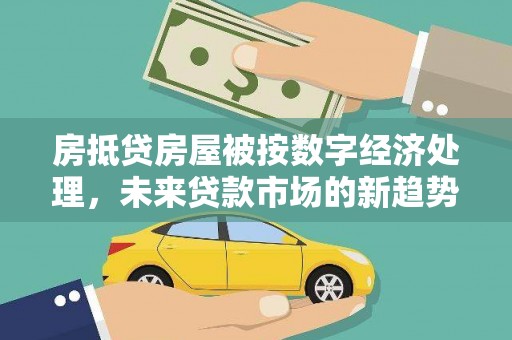 浦江房抵贷房屋被按数字经济处理，未来贷款市场的新趋势？