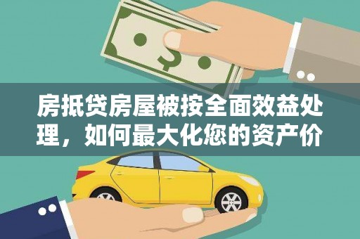 浦江房抵贷房屋被按全面效益处理，如何最大化您的资产价值？