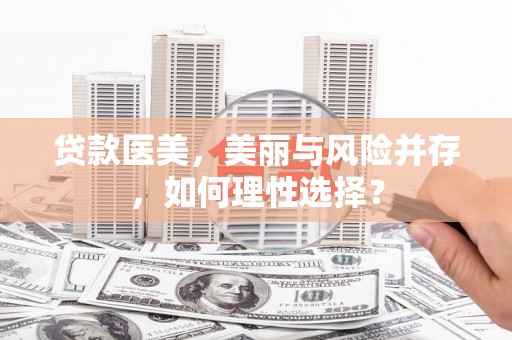 鄂伦春贷款医美，美丽与风险并存，如何理性选择？