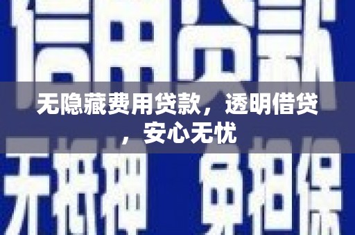 浦江无隐藏费用贷款，透明借贷，安心无忧