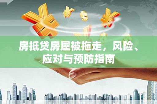 三星房抵贷房屋被拖走，风险、应对与预防指南