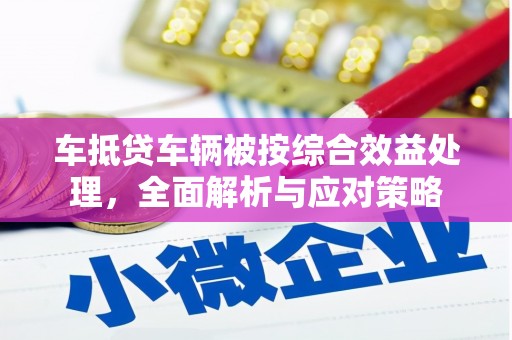长岛车抵贷车辆被按综合效益处理，全面解析与应对策略