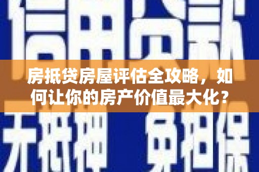 胶州房抵贷房屋评估全攻略，如何让你的房产价值最大化？