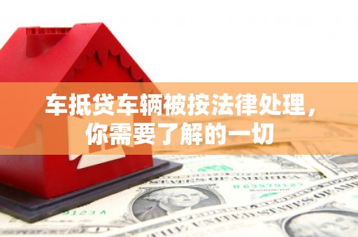 仁爱车抵贷车辆被按法律处理，你需要了解的一切