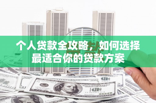 仁爱个人贷款全攻略，如何选择最适合你的贷款方案