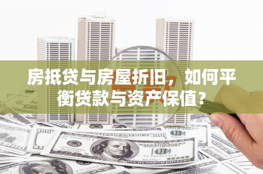 胶州房抵贷与房屋折旧，如何平衡贷款与资产保值？
