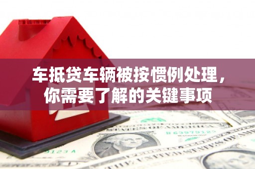 蜀山车抵贷车辆被按惯例处理，你需要了解的关键事项