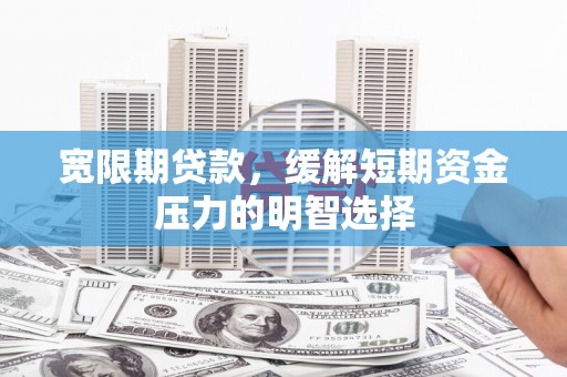 东光宽限期贷款，缓解短期资金压力的明智选择