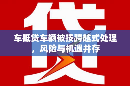 太平车抵贷车辆被按跨越式处理，风险与机遇并存