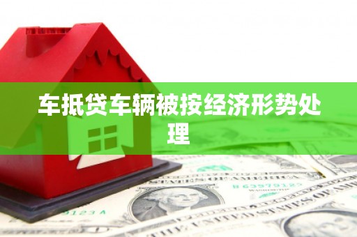 东光车抵贷车辆被按经济形势处理