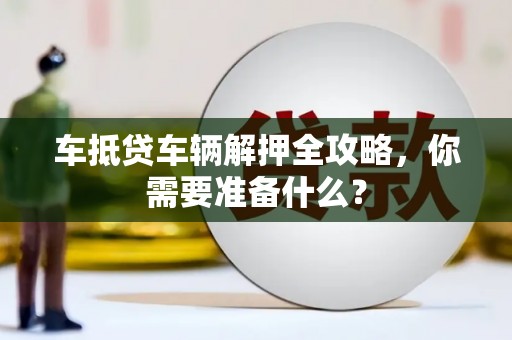 元谋车抵贷车辆解押全攻略，你需要准备什么？