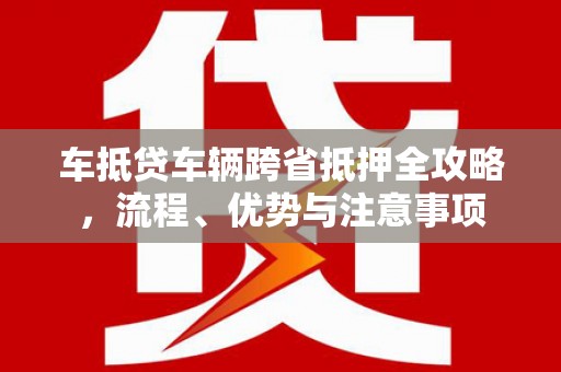 长白车抵贷车辆跨省抵押全攻略，流程、优势与注意事项