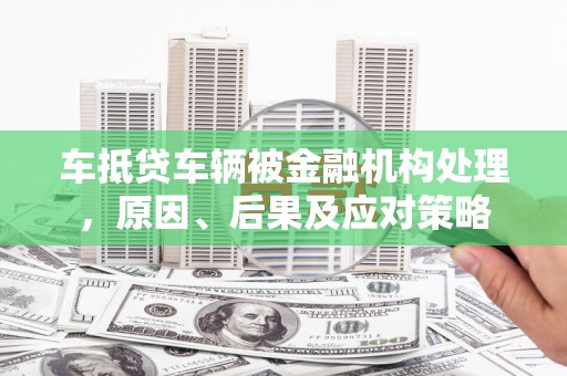 长白车抵贷车辆被金融机构处理，原因、后果及应对策略