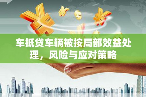柳林车抵贷车辆被按局部效益处理，风险与应对策略
