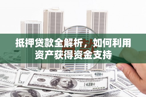 邛崃抵押贷款全解析，如何利用资产获得资金支持