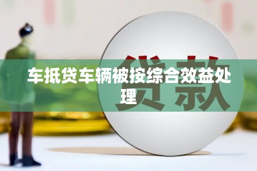 鄂伦春车抵贷车辆被按综合效益处理