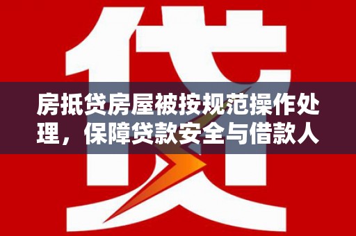 霍城房抵贷房屋被按规范操作处理，保障贷款安全与借款人权益