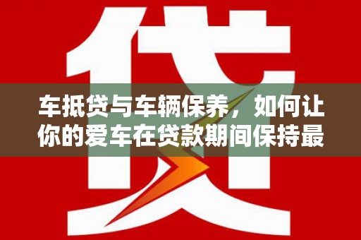 柯城车抵贷与车辆保养，如何让你的爱车在贷款期间保持最佳状态