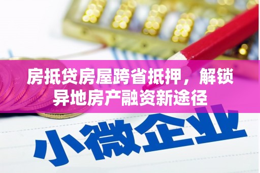 邛崃房抵贷房屋跨省抵押，解锁异地房产融资新途径