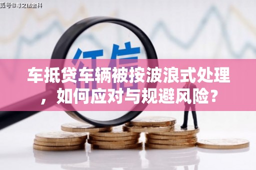长岛车抵贷车辆被按波浪式处理，如何应对与规避风险？