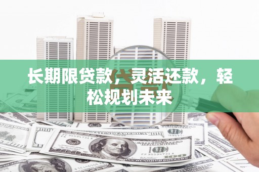 乃东长期限贷款，灵活还款，轻松规划未来