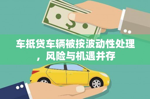 乃东车抵贷车辆被按波动性处理，风险与机遇并存