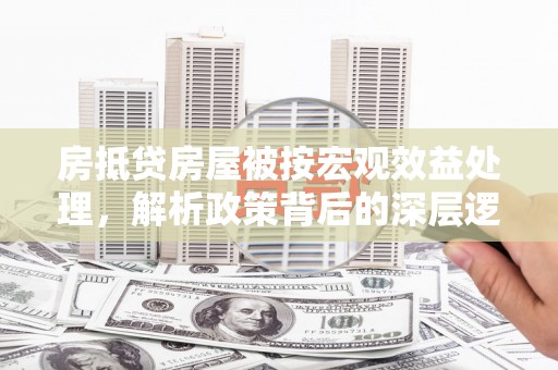江宁房抵贷房屋被按宏观效益处理，解析政策背后的深层逻辑与影响