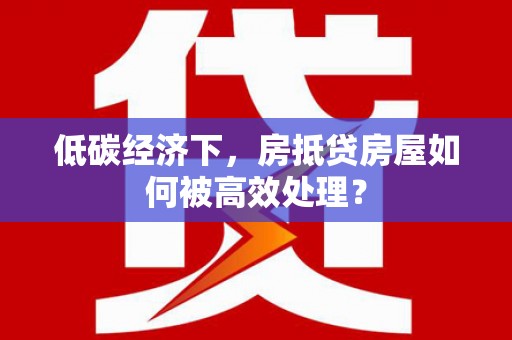 湘西低碳经济下，房抵贷房屋如何被高效处理？