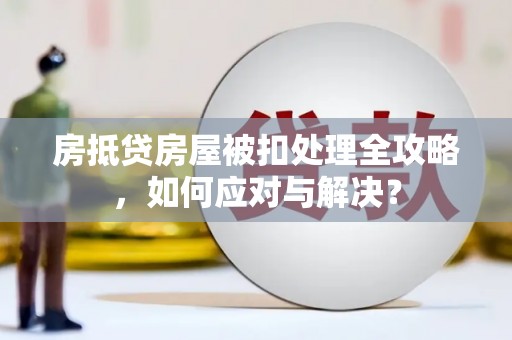 湘西房抵贷房屋被扣处理全攻略，如何应对与解决？