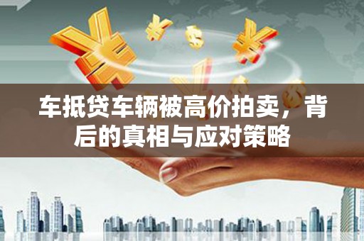 让胡路车抵贷车辆被高价拍卖，背后的真相与应对策略