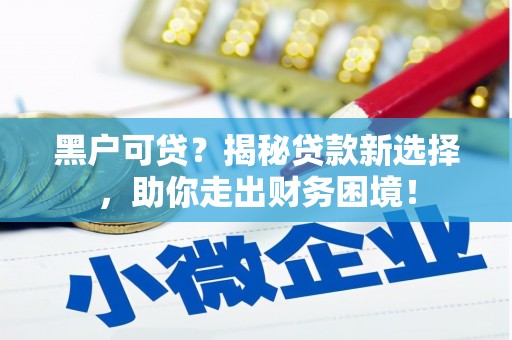 且末黑户可贷？揭秘贷款新选择，助你走出财务困境！