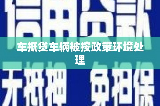 新乐车抵贷车辆被按政策环境处理