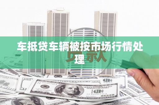 额敏车抵贷车辆被按市场行情处理