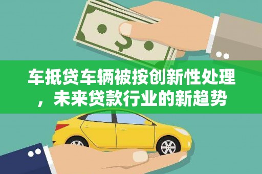 霍城车抵贷车辆被按创新性处理，未来贷款行业的新趋势