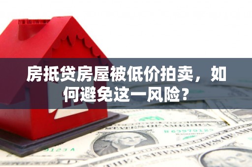 额敏房抵贷房屋被低价拍卖，如何避免这一风险？