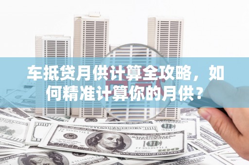 丹棱车抵贷月供计算全攻略，如何精准计算你的月供？