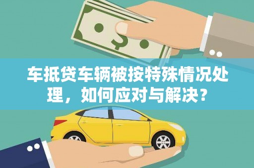 延平车抵贷车辆被按特殊情况处理，如何应对与解决？