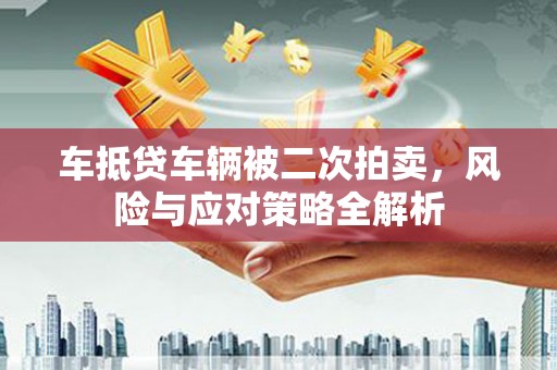 延平车抵贷车辆被二次拍卖，风险与应对策略全解析