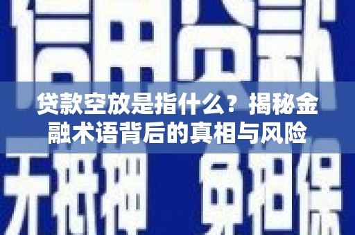 防城贷款空放是指什么？揭秘金融术语背后的真相与风险