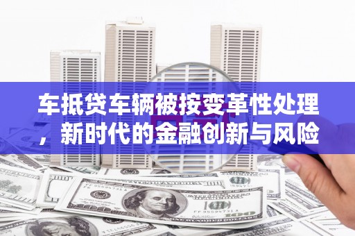 防城车抵贷车辆被按变革性处理，新时代的金融创新与风险管理