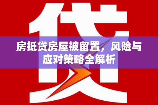 防城房抵贷房屋被留置，风险与应对策略全解析