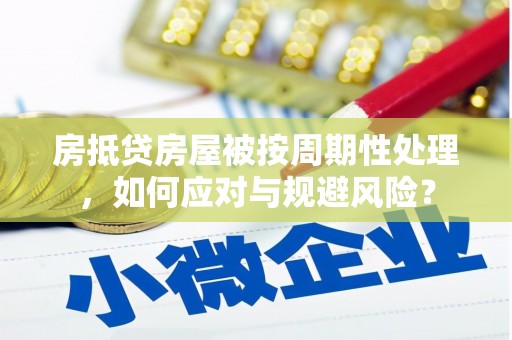 鹰手营子矿区房抵贷房屋被按周期性处理，如何应对与规避风险？