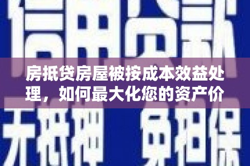 新乐房抵贷房屋被按成本效益处理，如何最大化您的资产价值？