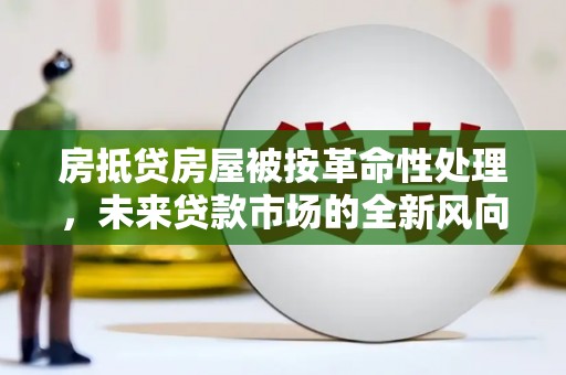 宏伟房抵贷房屋被按革命性处理，未来贷款市场的全新风向标