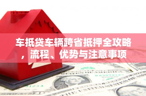 金山屯车抵贷车辆跨省抵押全攻略，流程、优势与注意事项