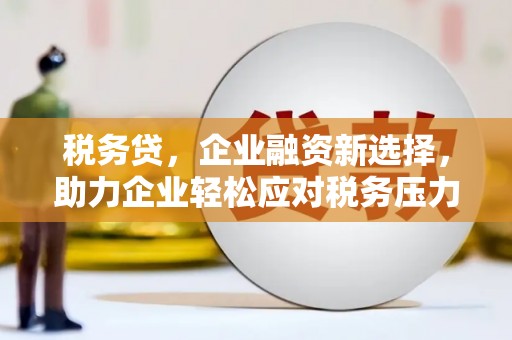 金山屯税务贷，企业融资新选择，助力企业轻松应对税务压力