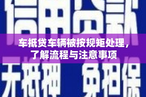 丹棱车抵贷车辆被按规矩处理，了解流程与注意事项