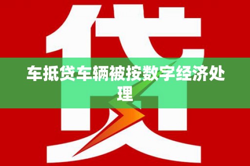 盐边车抵贷车辆被按数字经济处理