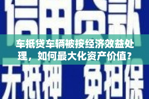 平坝车抵贷车辆被按经济效益处理，如何最大化资产价值？