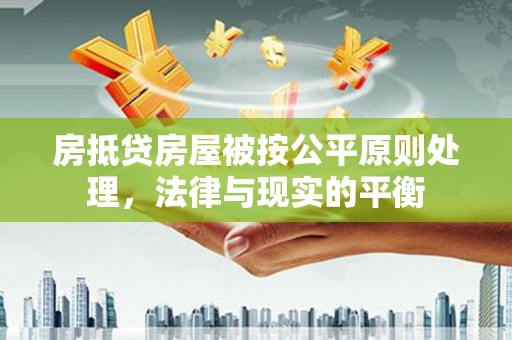 博爱房抵贷房屋被按公平原则处理，法律与现实的平衡